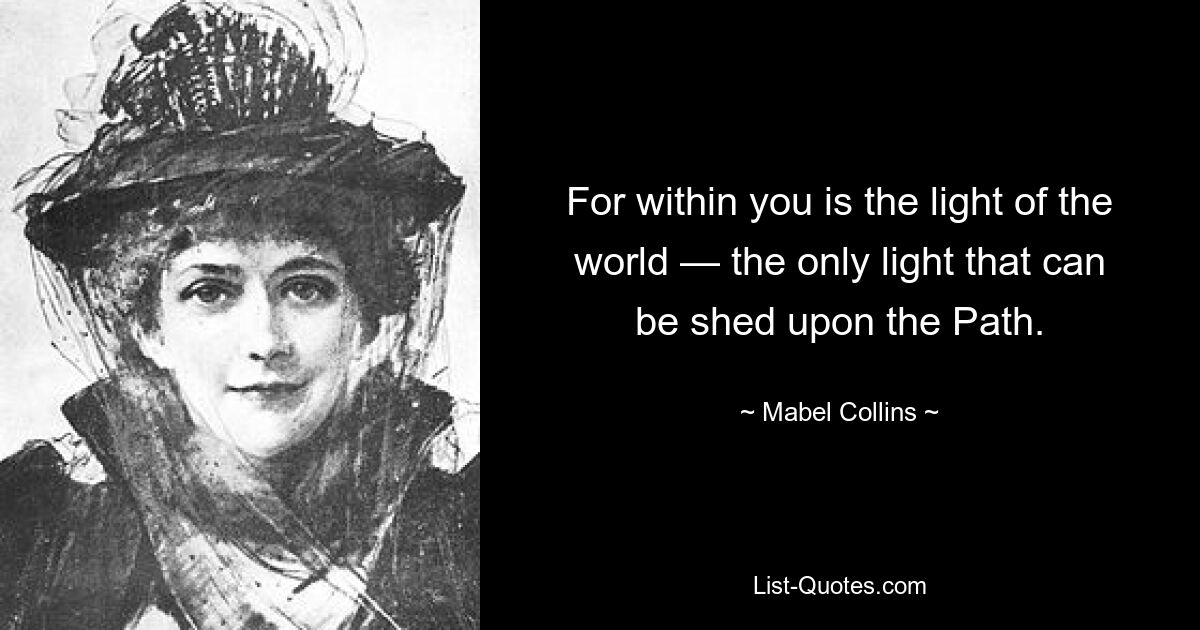 For within you is the light of the world — the only light that can be shed upon the Path. — © Mabel Collins