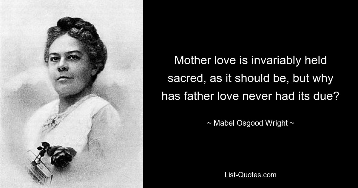 Mother love is invariably held sacred, as it should be, but why has father love never had its due? — © Mabel Osgood Wright