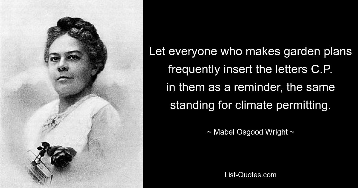 Let everyone who makes garden plans frequently insert the letters C.P. in them as a reminder, the same standing for climate permitting. — © Mabel Osgood Wright