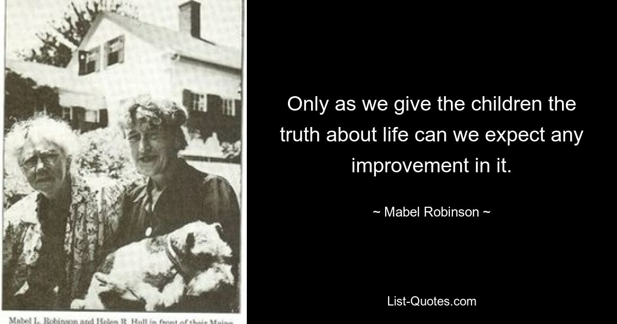 Only as we give the children the truth about life can we expect any improvement in it. — © Mabel Robinson