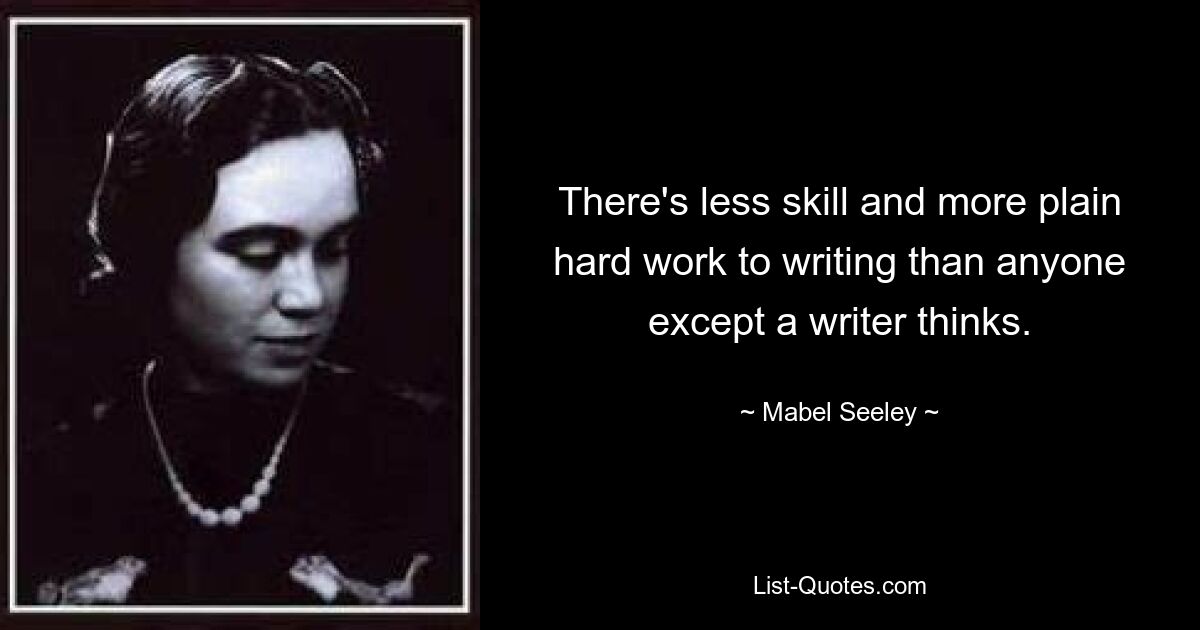 There's less skill and more plain hard work to writing than anyone except a writer thinks. — © Mabel Seeley