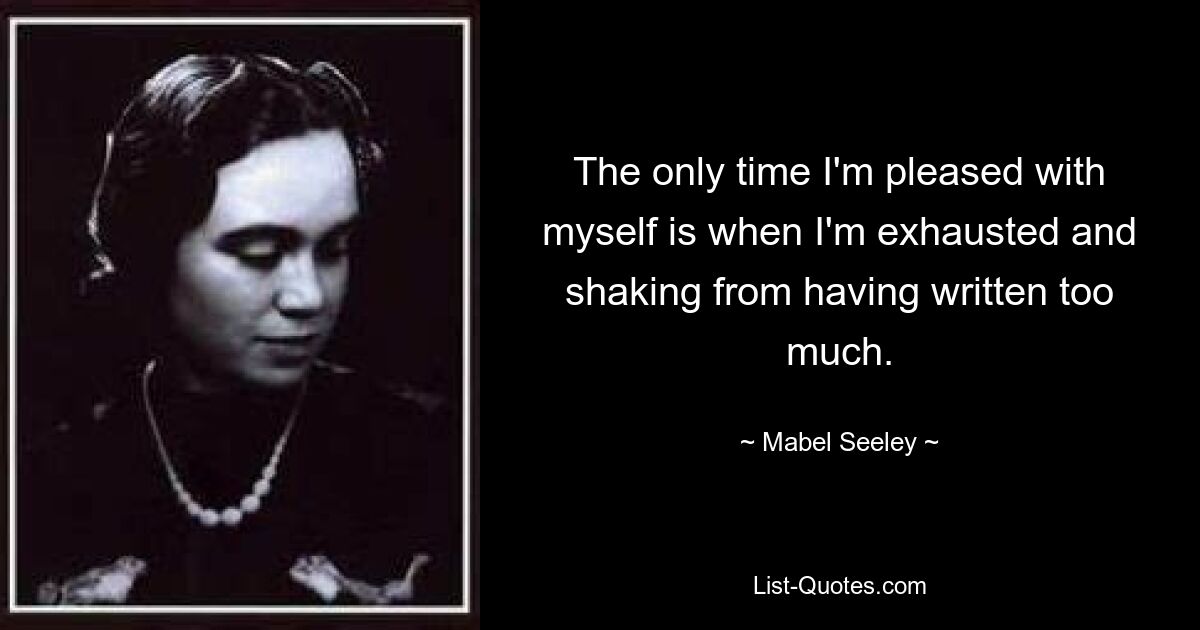 The only time I'm pleased with myself is when I'm exhausted and shaking from having written too much. — © Mabel Seeley