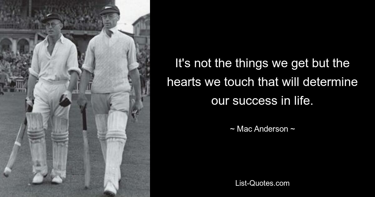 It's not the things we get but the hearts we touch that will determine our success in life. — © Mac Anderson