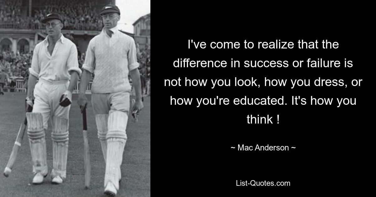 I've come to realize that the difference in success or failure is not how you look, how you dress, or how you're educated. It's how you think ! — © Mac Anderson