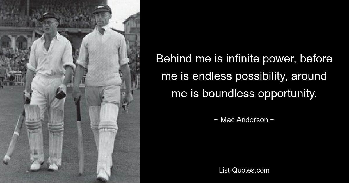 Behind me is infinite power, before me is endless possibility, around me is boundless opportunity. — © Mac Anderson