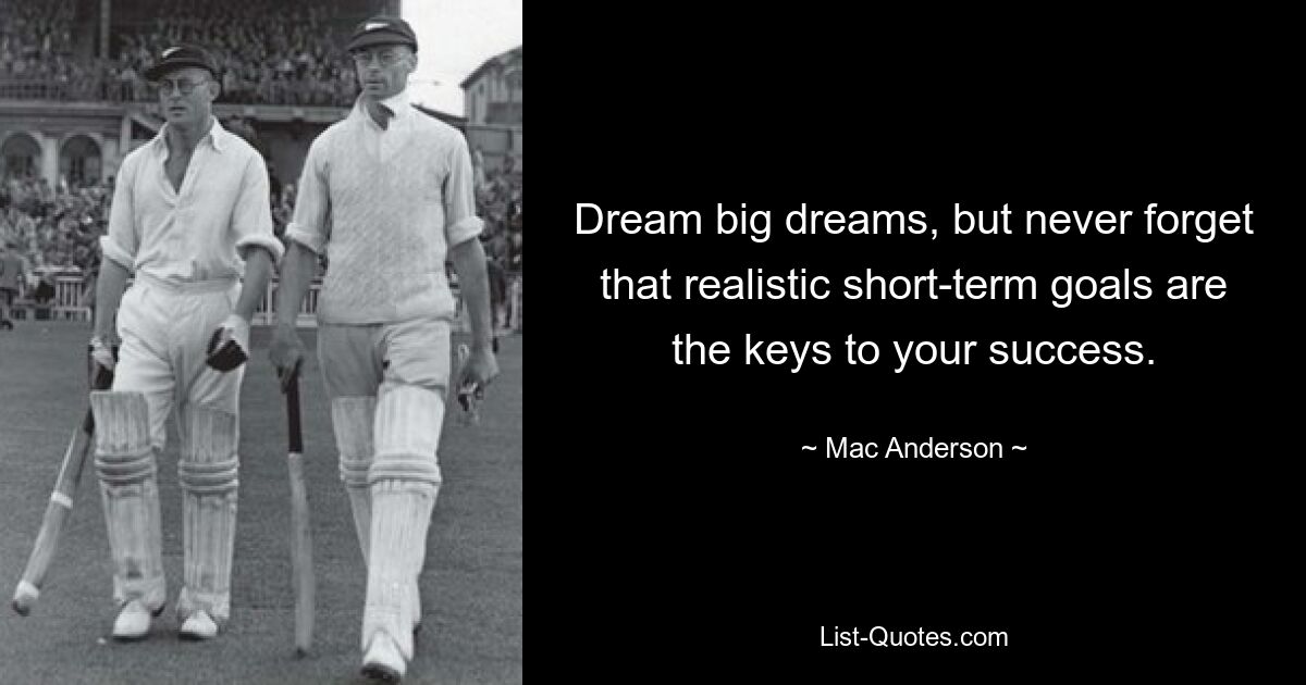 Dream big dreams, but never forget that realistic short-term goals are the keys to your success. — © Mac Anderson