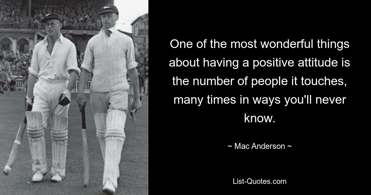 One of the most wonderful things about having a positive attitude is the number of people it touches, many times in ways you'll never know. — © Mac Anderson