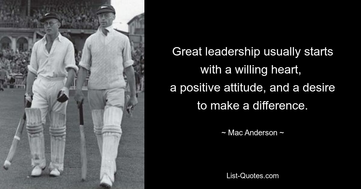 Great leadership usually starts with a willing heart, 
a positive attitude, and a desire to make a difference. — © Mac Anderson