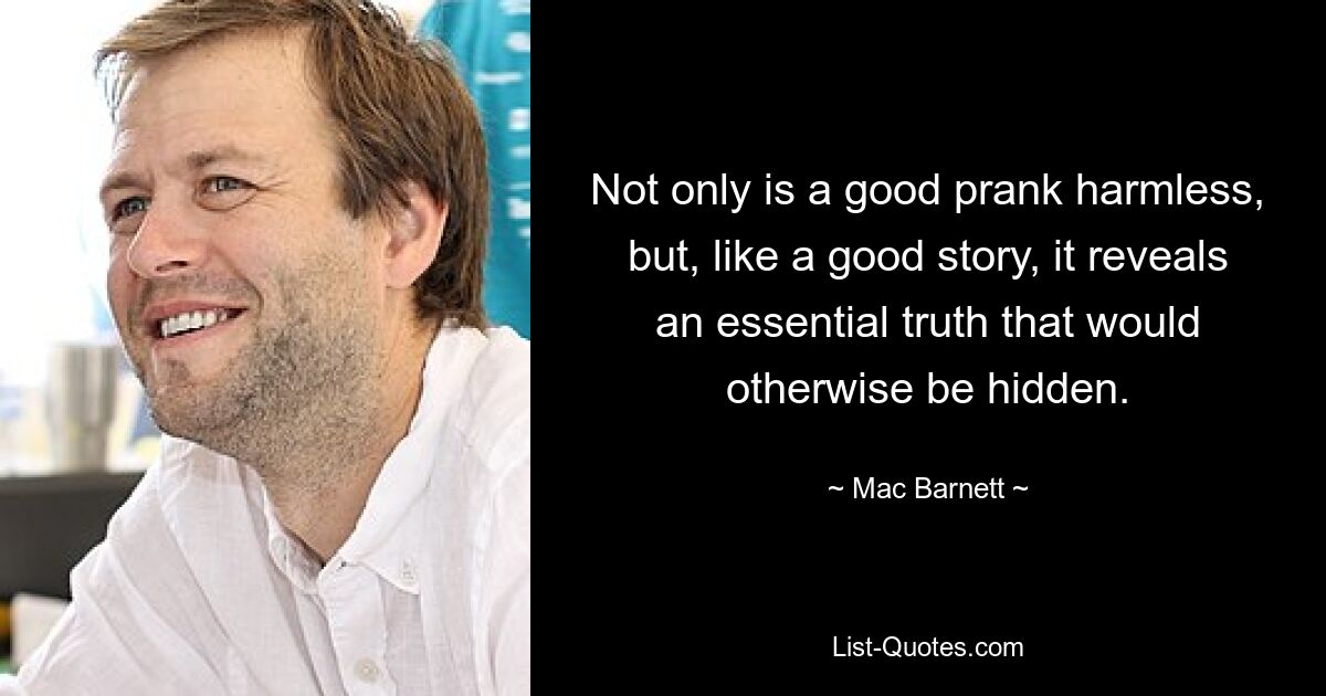 Not only is a good prank harmless, but, like a good story, it reveals an essential truth that would otherwise be hidden. — © Mac Barnett