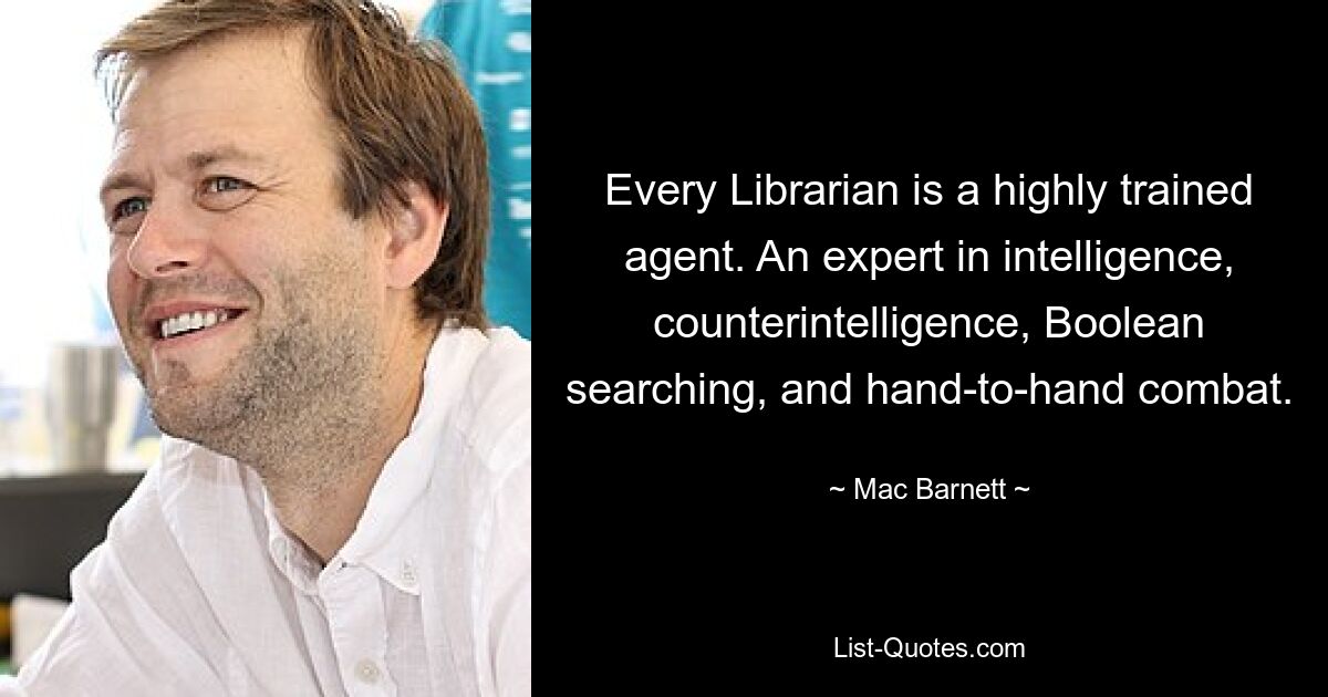 Every Librarian is a highly trained agent. An expert in intelligence, counterintelligence, Boolean searching, and hand-to-hand combat. — © Mac Barnett