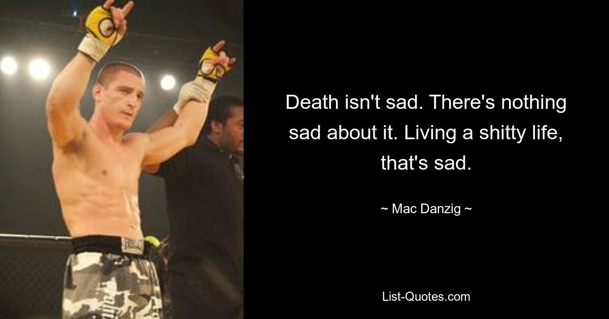 Death isn't sad. There's nothing sad about it. Living a shitty life, that's sad. — © Mac Danzig