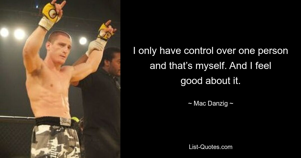 I only have control over one person and that’s myself. And I feel good about it. — © Mac Danzig