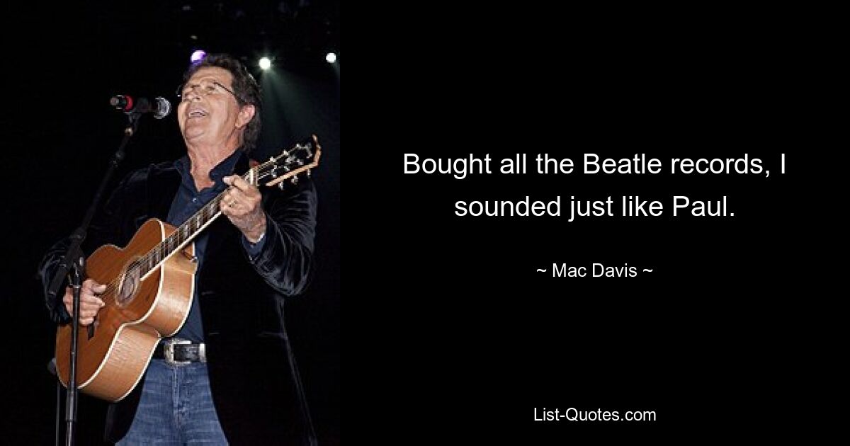 Bought all the Beatle records, I sounded just like Paul. — © Mac Davis