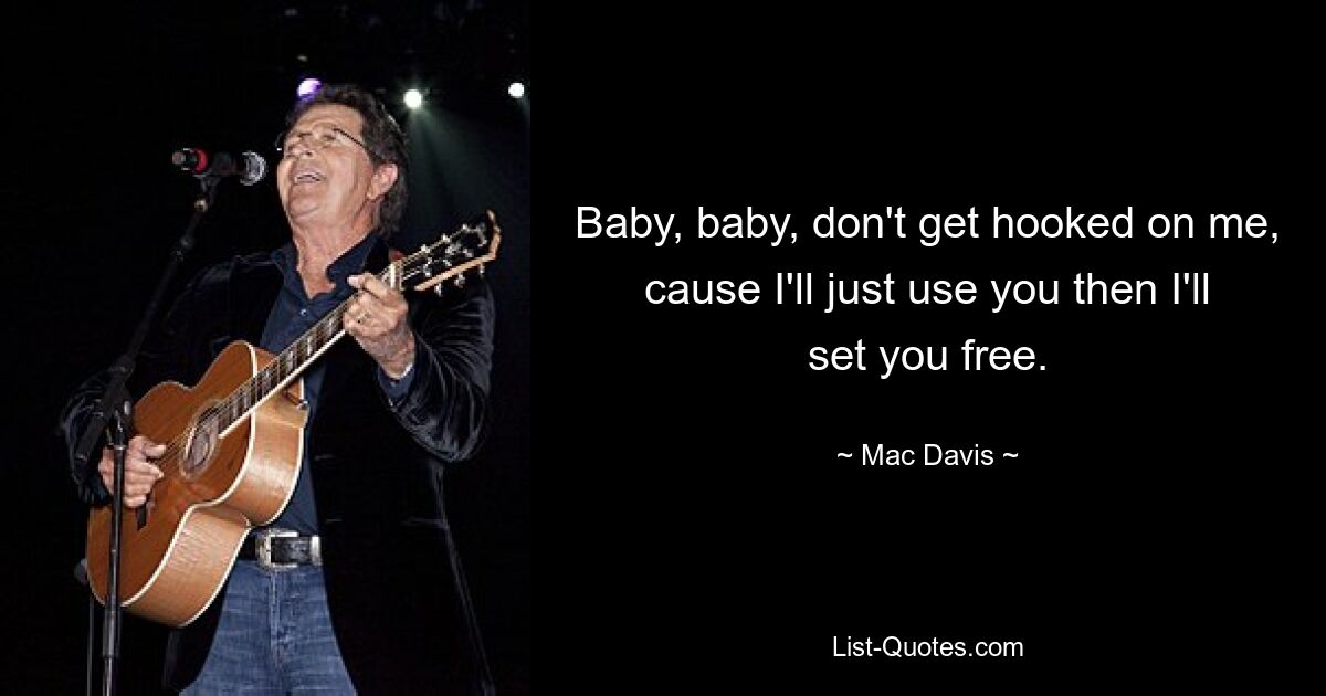 Baby, baby, don't get hooked on me, cause I'll just use you then I'll set you free. — © Mac Davis