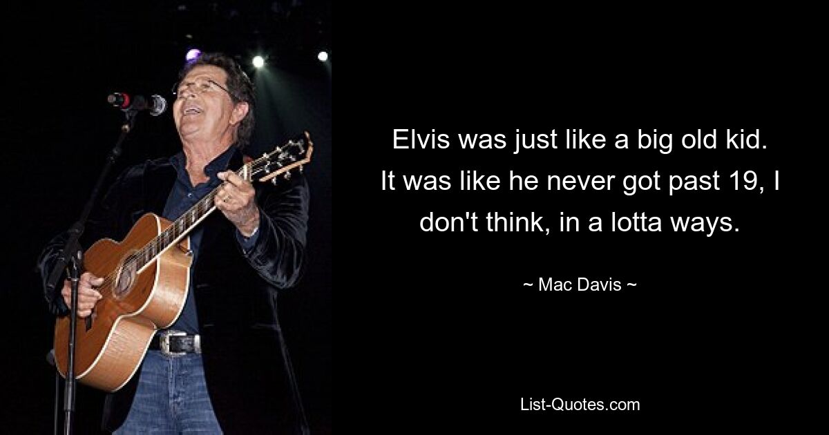 Elvis was just like a big old kid. It was like he never got past 19, I don't think, in a lotta ways. — © Mac Davis