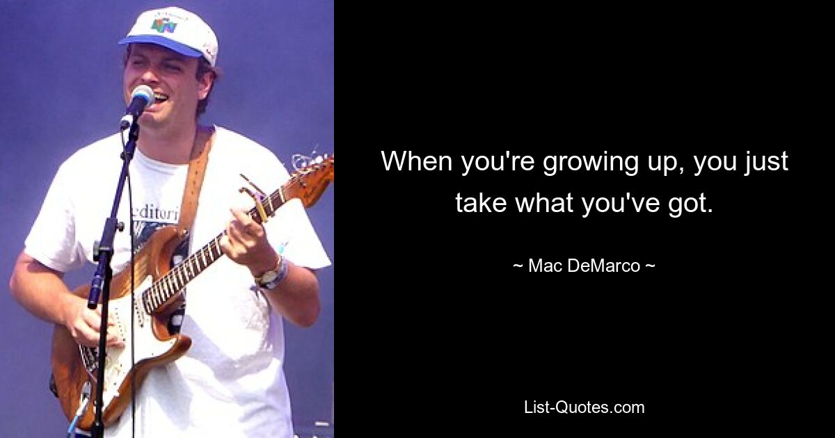 When you're growing up, you just take what you've got. — © Mac DeMarco