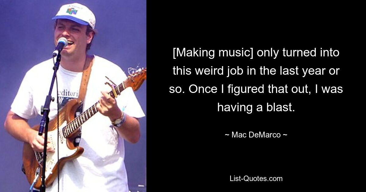 [Making music] only turned into this weird job in the last year or so. Once I figured that out, I was having a blast. — © Mac DeMarco