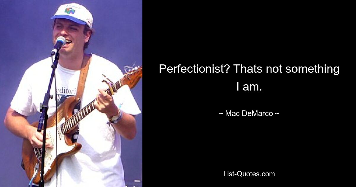 Perfectionist? Thats not something I am. — © Mac DeMarco