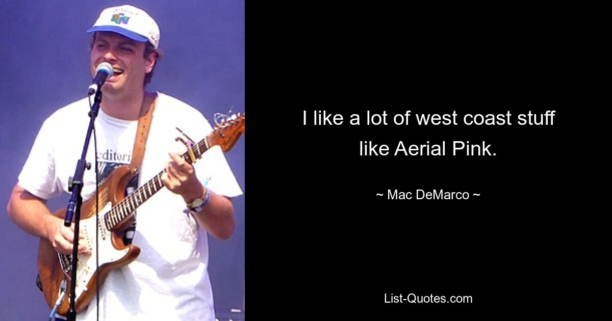 I like a lot of west coast stuff like Aerial Pink. — © Mac DeMarco