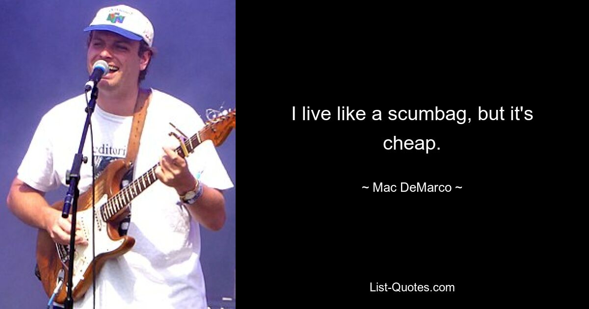 I live like a scumbag, but it's cheap. — © Mac DeMarco