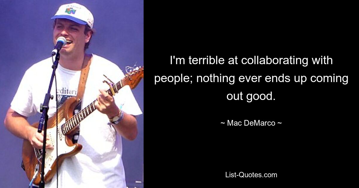 I'm terrible at collaborating with people; nothing ever ends up coming out good. — © Mac DeMarco