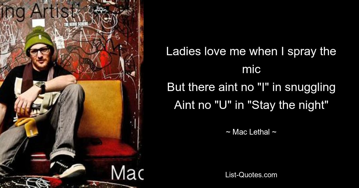 Ladies love me when I spray the mic
But there aint no "I" in snuggling
Aint no "U" in "Stay the night" — © Mac Lethal