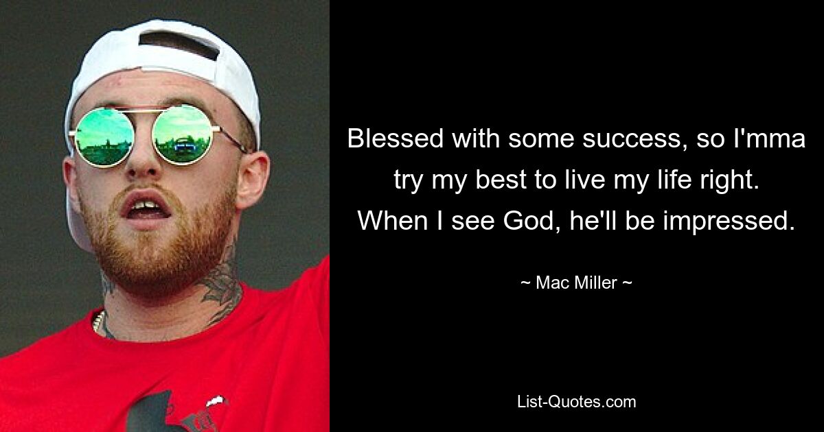 Blessed with some success, so I'mma try my best to live my life right. When I see God, he'll be impressed. — © Mac Miller