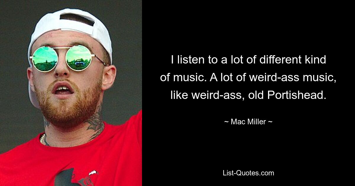 I listen to a lot of different kind of music. A lot of weird-ass music, like weird-ass, old Portishead. — © Mac Miller