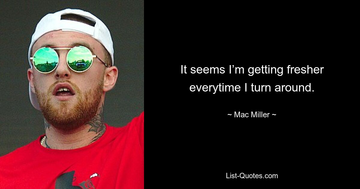 It seems I’m getting fresher everytime I turn around. — © Mac Miller