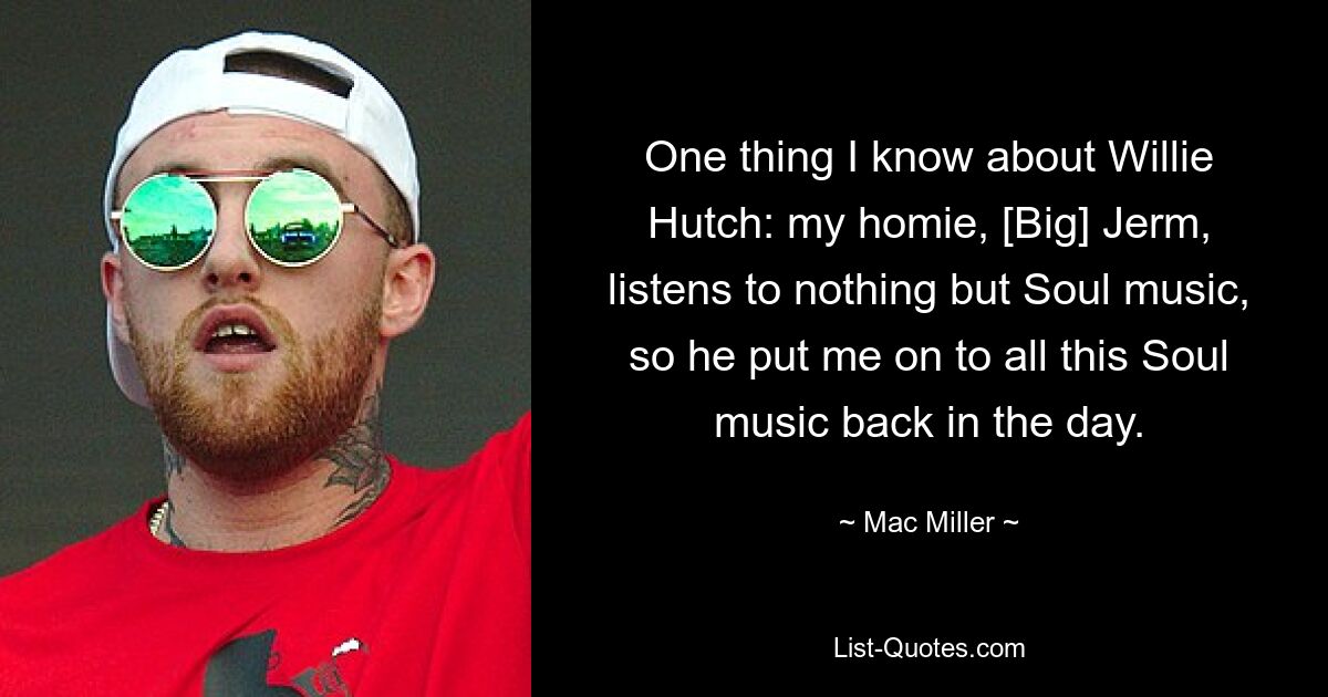 One thing I know about Willie Hutch: my homie, [Big] Jerm, listens to nothing but Soul music, so he put me on to all this Soul music back in the day. — © Mac Miller