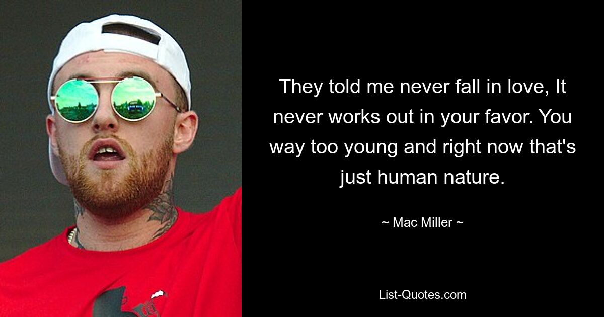 They told me never fall in love, It never works out in your favor. You way too young and right now that's just human nature. — © Mac Miller