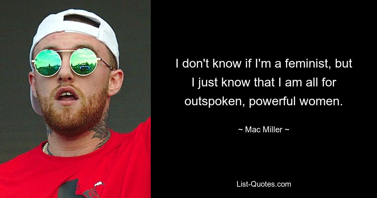 I don't know if I'm a feminist, but I just know that I am all for outspoken, powerful women. — © Mac Miller