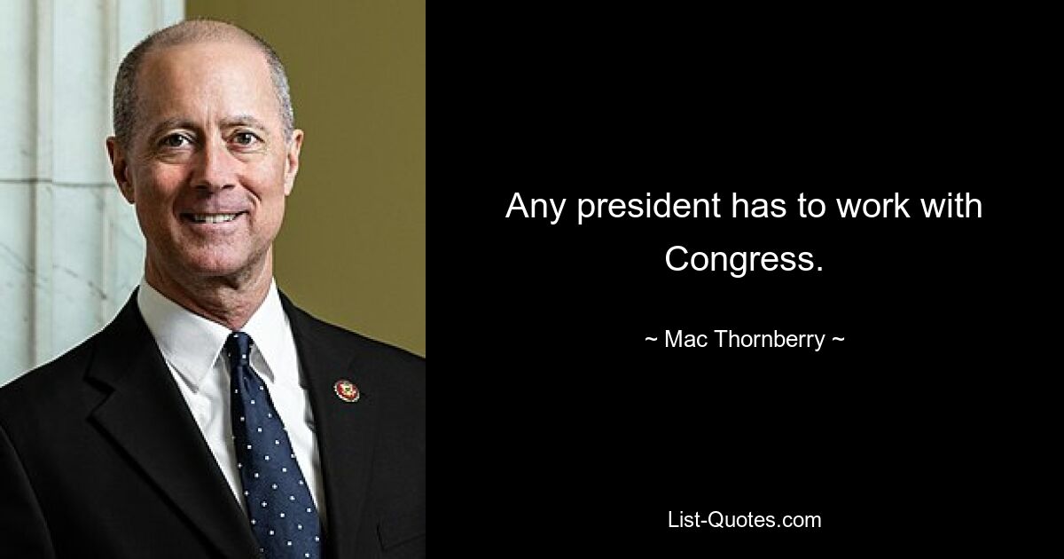 Any president has to work with Congress. — © Mac Thornberry