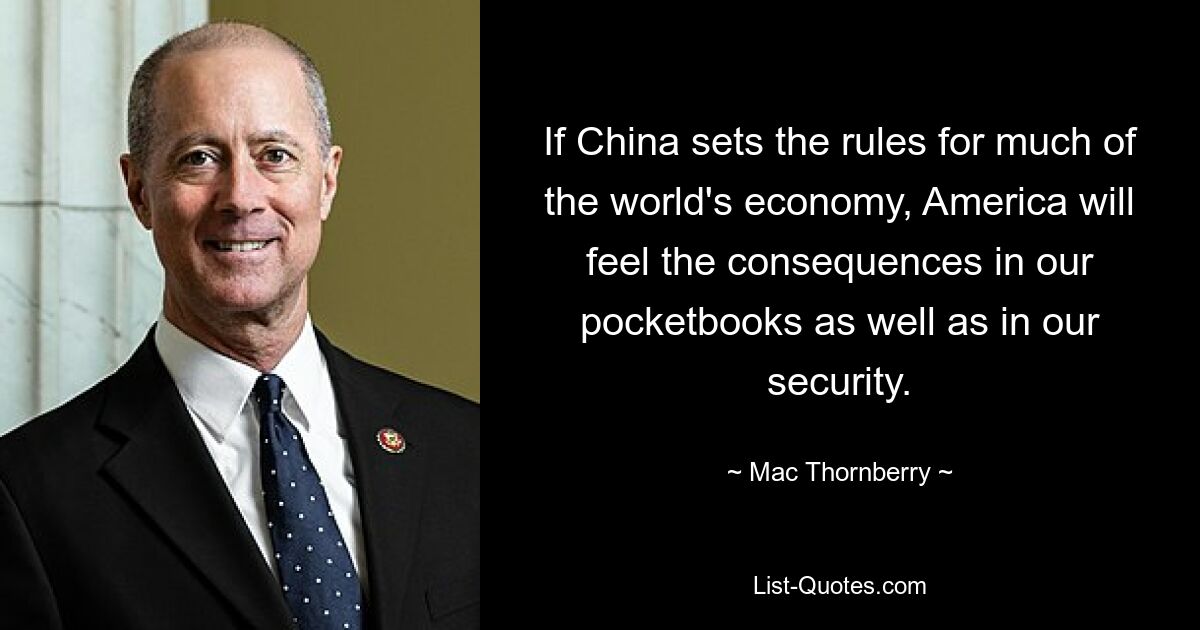 If China sets the rules for much of the world's economy, America will feel the consequences in our pocketbooks as well as in our security. — © Mac Thornberry