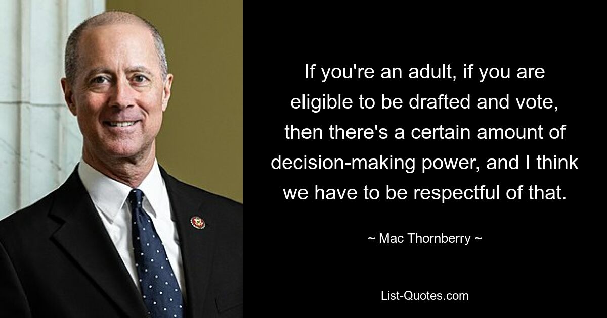 If you're an adult, if you are eligible to be drafted and vote, then there's a certain amount of decision-making power, and I think we have to be respectful of that. — © Mac Thornberry