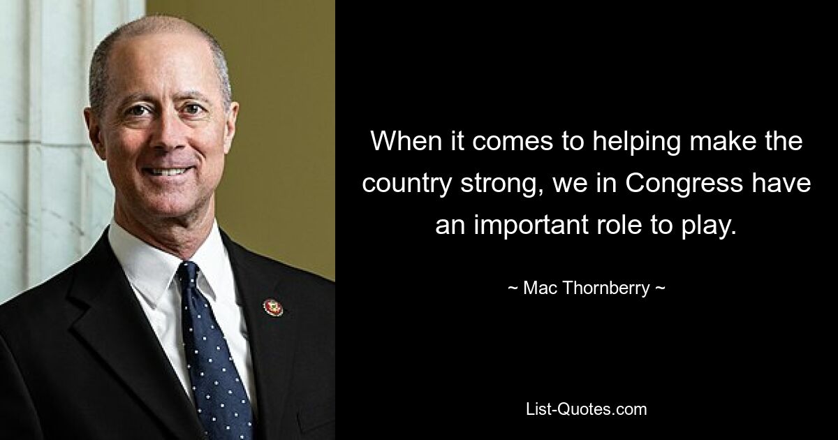 When it comes to helping make the country strong, we in Congress have an important role to play. — © Mac Thornberry