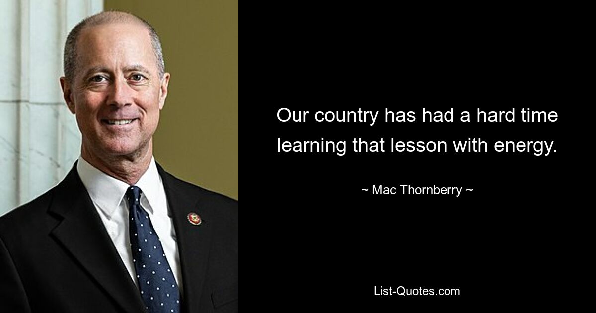 Our country has had a hard time learning that lesson with energy. — © Mac Thornberry