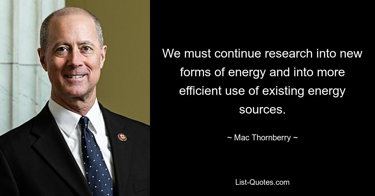 We must continue research into new forms of energy and into more efficient use of existing energy sources. — © Mac Thornberry