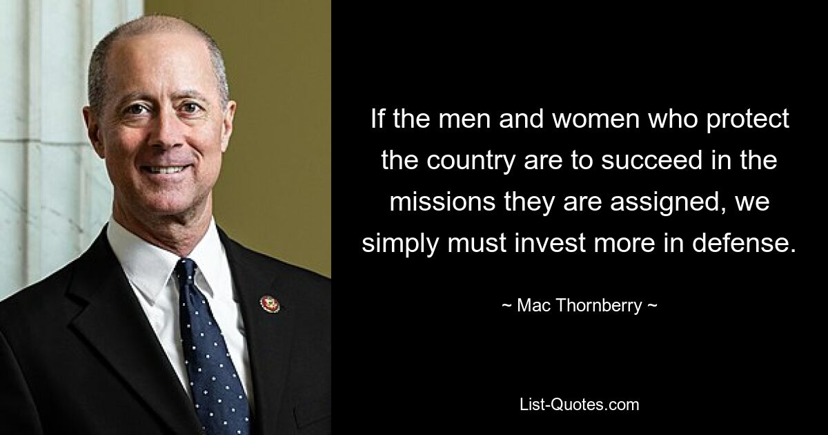 If the men and women who protect the country are to succeed in the missions they are assigned, we simply must invest more in defense. — © Mac Thornberry