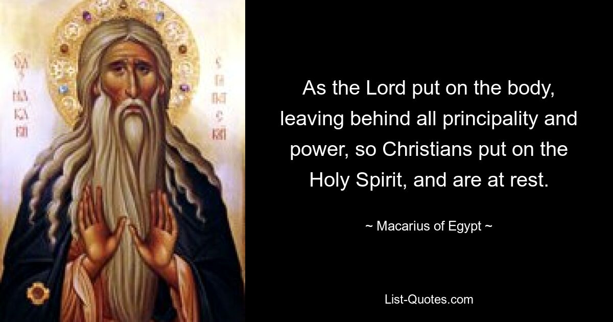 As the Lord put on the body, leaving behind all principality and power, so Christians put on the Holy Spirit, and are at rest. — © Macarius of Egypt