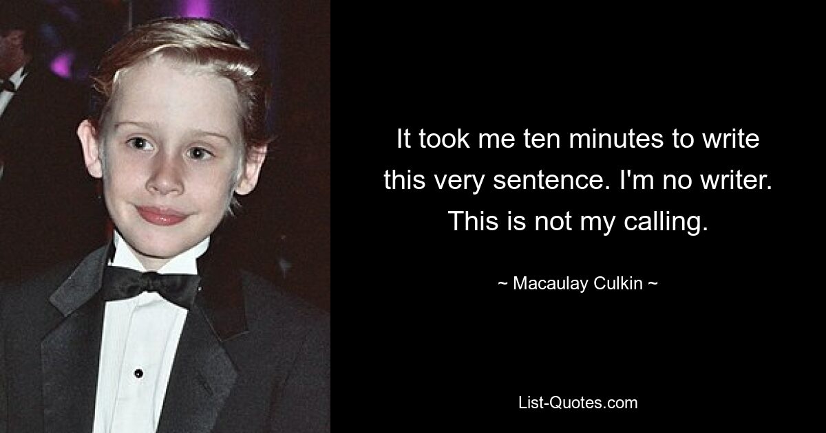 It took me ten minutes to write this very sentence. I'm no writer. This is not my calling. — © Macaulay Culkin