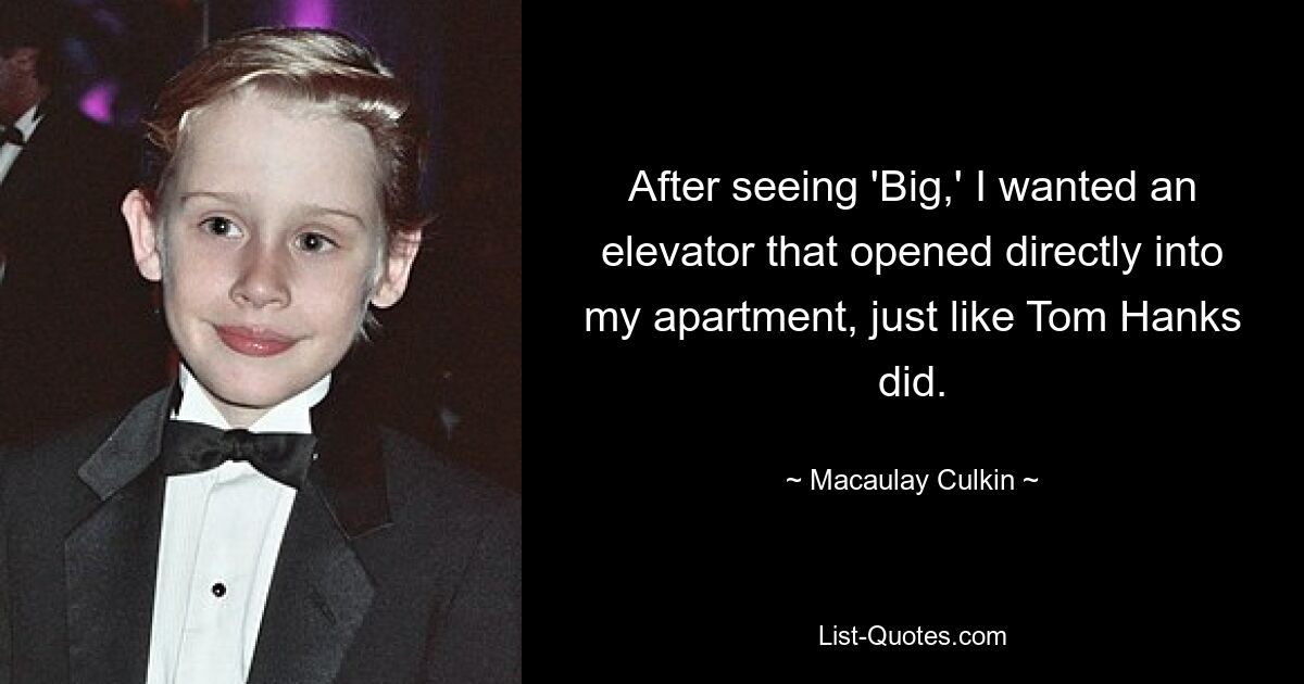 After seeing 'Big,' I wanted an elevator that opened directly into my apartment, just like Tom Hanks did. — © Macaulay Culkin