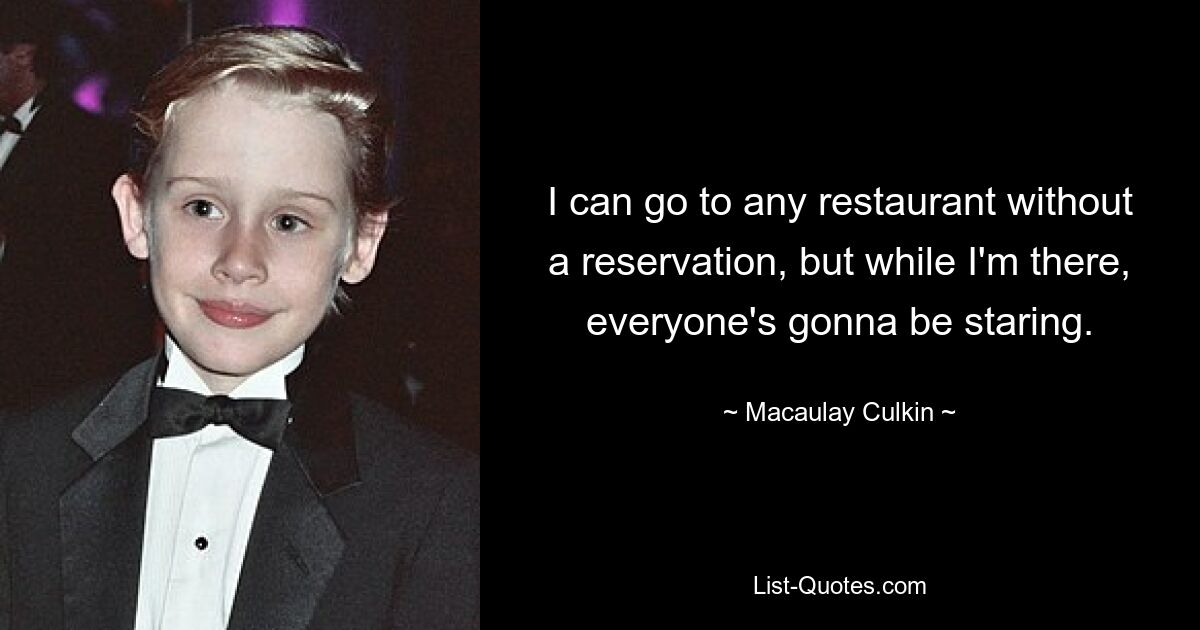 I can go to any restaurant without a reservation, but while I'm there, everyone's gonna be staring. — © Macaulay Culkin