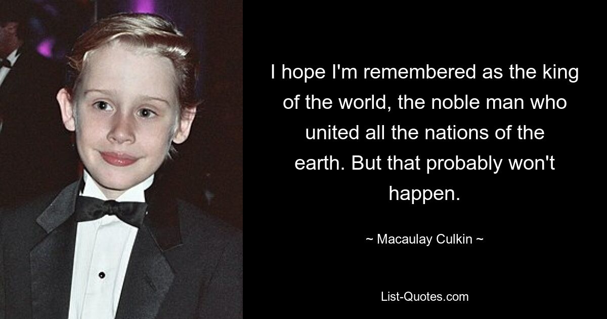 I hope I'm remembered as the king of the world, the noble man who united all the nations of the earth. But that probably won't happen. — © Macaulay Culkin