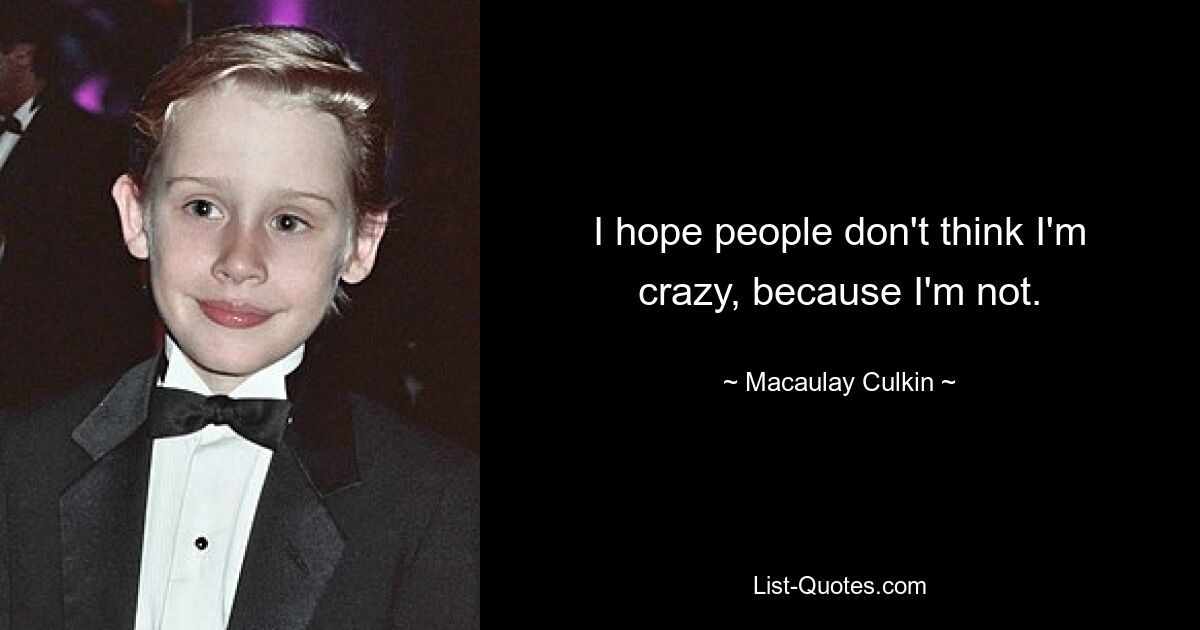 I hope people don't think I'm crazy, because I'm not. — © Macaulay Culkin