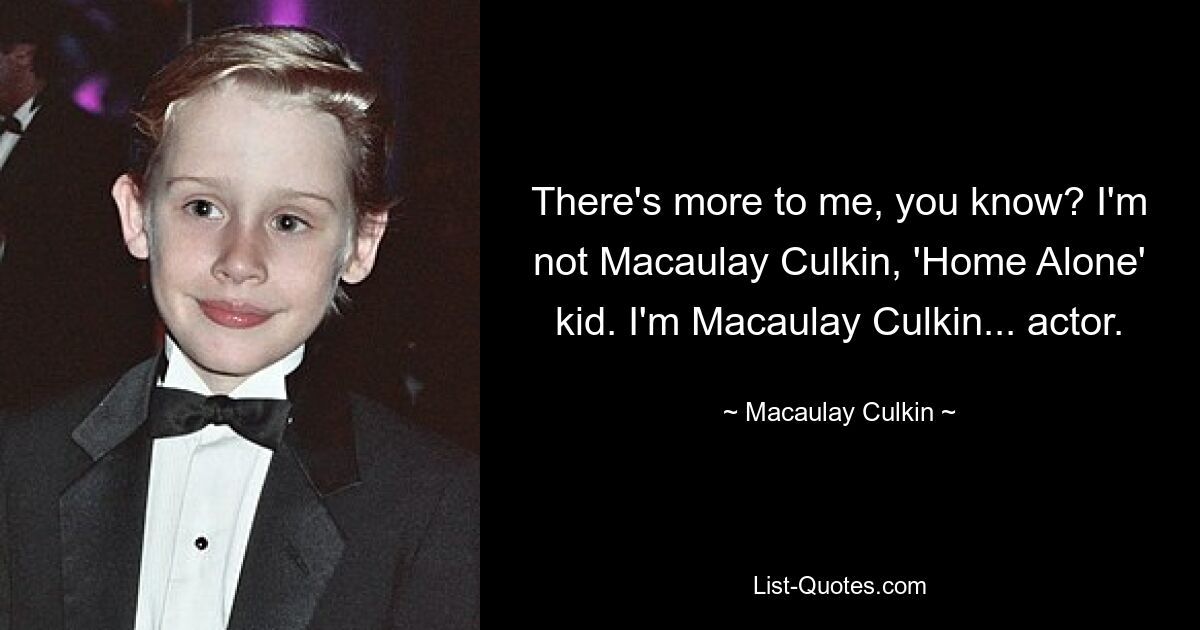 There's more to me, you know? I'm not Macaulay Culkin, 'Home Alone' kid. I'm Macaulay Culkin... actor. — © Macaulay Culkin