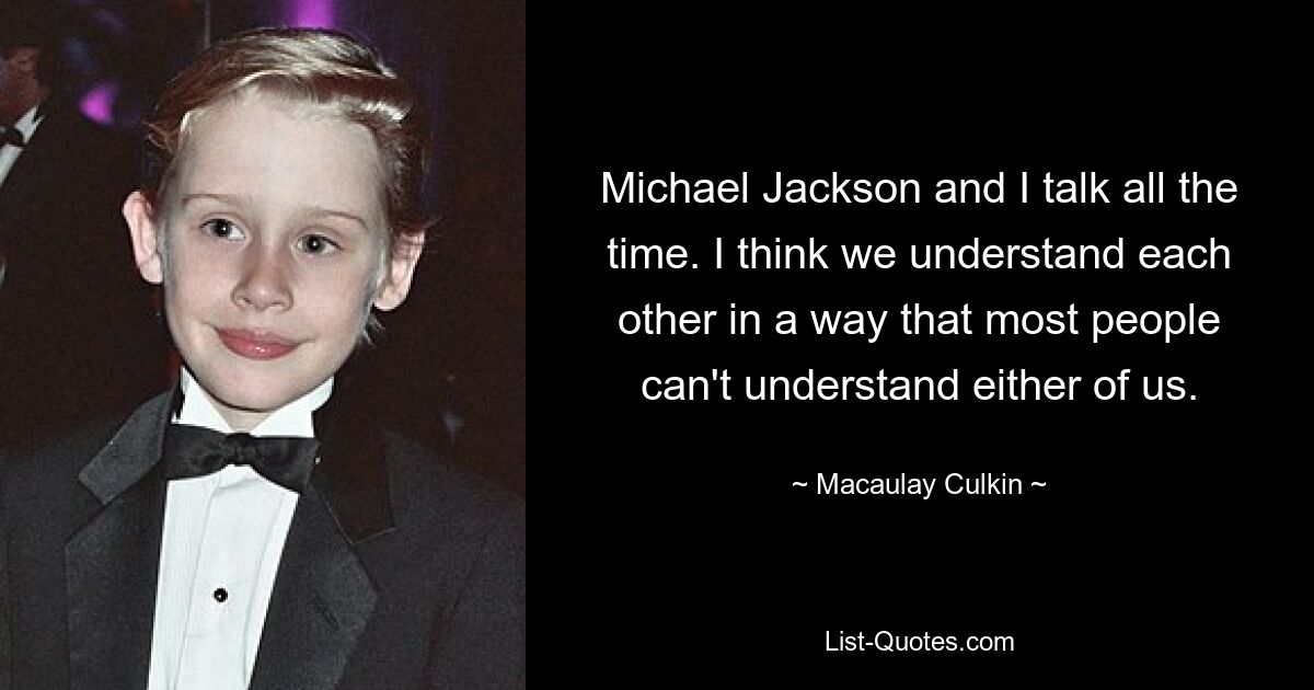 Michael Jackson and I talk all the time. I think we understand each other in a way that most people can't understand either of us. — © Macaulay Culkin