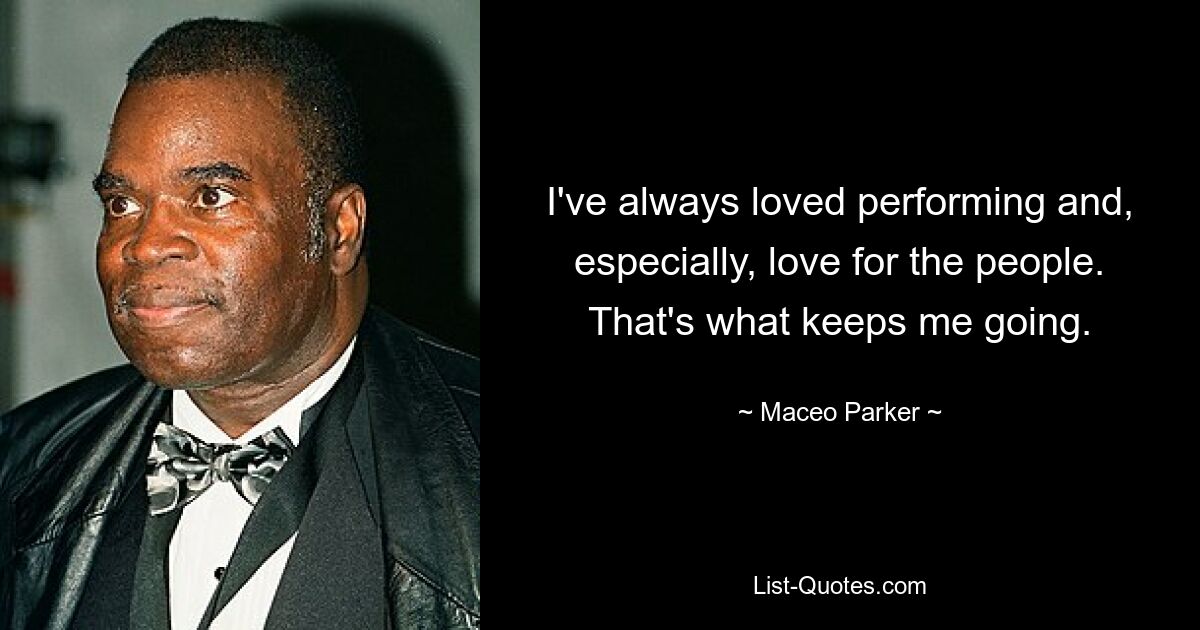 I've always loved performing and, especially, love for the people. That's what keeps me going. — © Maceo Parker