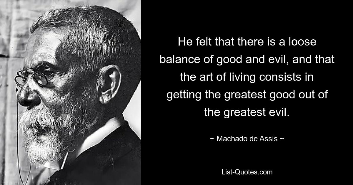 He felt that there is a loose balance of good and evil, and that the art of living consists in getting the greatest good out of the greatest evil. — © Machado de Assis