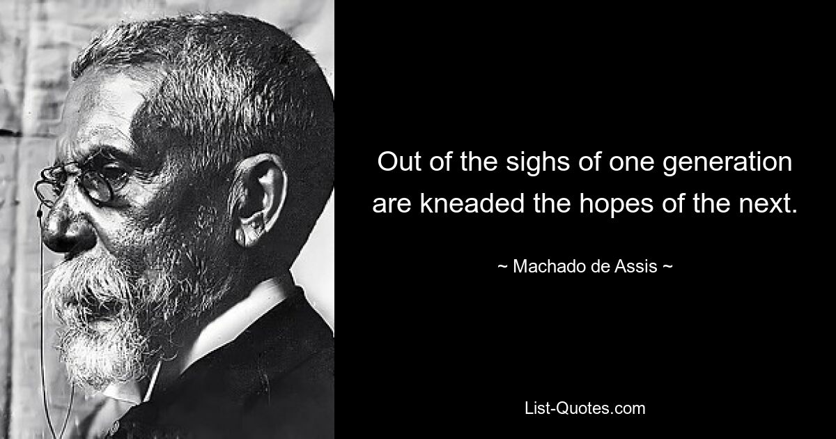 Out of the sighs of one generation are kneaded the hopes of the next. — © Machado de Assis